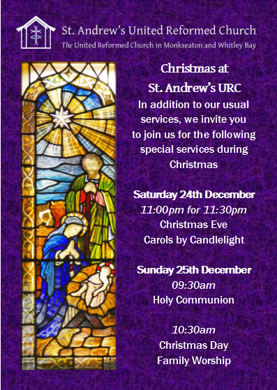 Christmas at St. Andrew’s URC In addition to our usual services, we invite you to join us for the following special services during Christmas Saturday 24th December 11:00pm for 11:30pm Christmas Eve Carols by Candlelight Sunday 25th December 09:30am Holy Communion 10:30am Christmas Day Family Worship